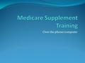 Over the phone/computer. Agenda Learn About Medicare Supplement what it is/rules. Much different market/product than Medicare Advantage Learn about how.