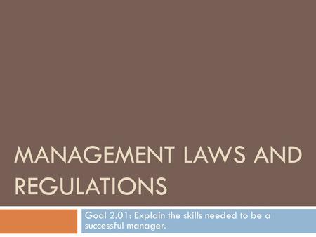 MANAGEMENT LAWS AND REGULATIONS Goal 2.01: Explain the skills needed to be a successful manager.