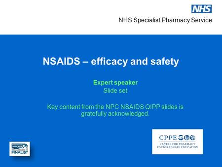 NHS Specialist Pharmacy Service NSAIDS – efficacy and safety Expert speaker Slide set Key content from the NPC NSAIDS QIPP slides is gratefully acknowledged.