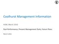 Coolhurst Management Information AGM, March 2016 Past Performance, Present Management Tools, Future Plans Nick Collin.