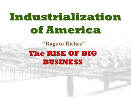 Industrialization of America “Rags to Riches” “Rags to Riches” The RISE OF BIG BUSINESS.