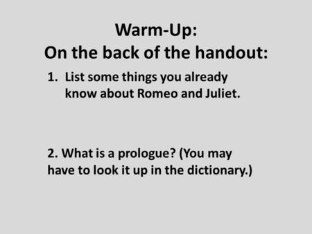 Warm-Up: On the back of the handout: 1.List some things you already know about Romeo and Juliet. 2. What is a prologue? (You may have to look it up in.