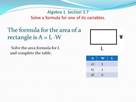 Algebra 1 Section 3.7 Solve a formula for one of its variables. The formula for the area of a rectangle is A = L ∙W Solve the area formula for L and complete.
