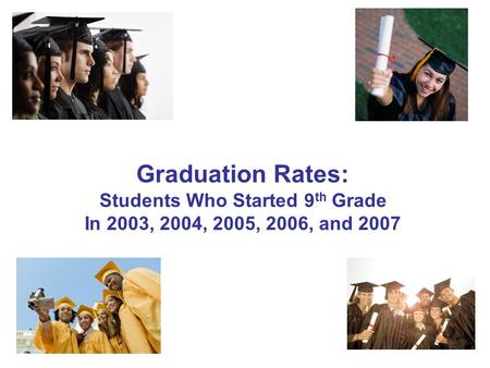 1 Graduation Rates: Students Who Started 9 th Grade In 2003, 2004, 2005, 2006, and 2007.