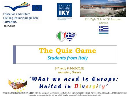 The Quiz Game Students from Italy 2 nd High School Of Ioannina Greece 2013-2015 2 nd year, 9-14/3/2015, Ioannina, Greece This project has been funded with.
