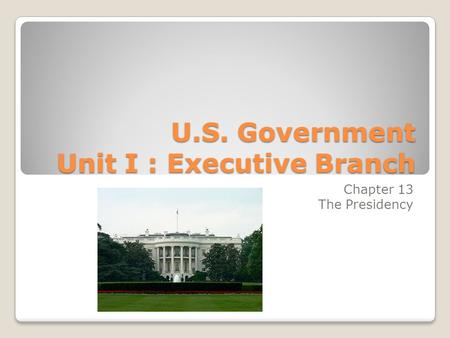 U.S. Government Unit I : Executive Branch Chapter 13 The Presidency.