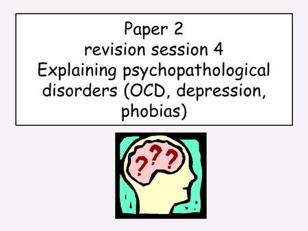 Paper 2 revision session 4 Explaining psychopathological disorders (OCD, depression, phobias)