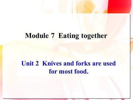 Unit 2 Knives and forks are used for most food. Module 7 Eating together.