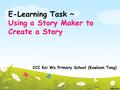 E-Learning Task ~ Using a Story Maker to Create a Story CCC Kei Wa Primary School (Kowloon Tong)