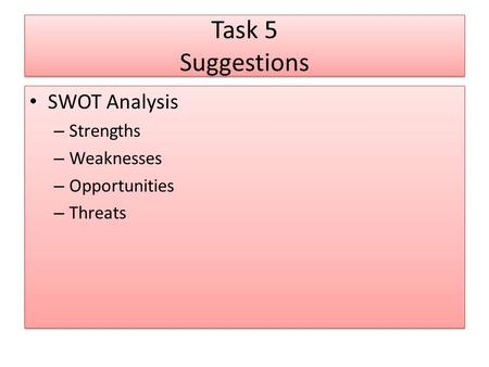 Task 5 Suggestions SWOT Analysis – Strengths – Weaknesses – Opportunities – Threats SWOT Analysis – Strengths – Weaknesses – Opportunities – Threats.