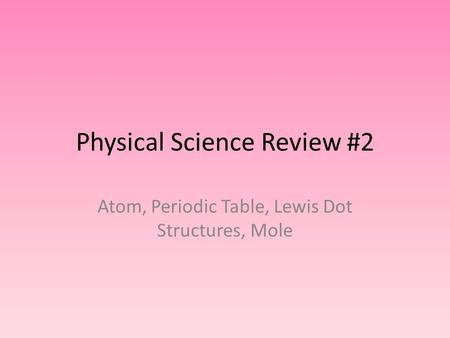 Physical Science Review #2 Atom, Periodic Table, Lewis Dot Structures, Mole.