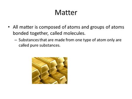 Matter All matter is composed of atoms and groups of atoms bonded together, called molecules. Substances that are made from one type of atom only are called.