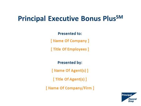 Principal Executive Bonus Plus SM Presented to: [ Name Of Company ] [ Title Of Employees ] Presented by: [ Name Of Agent(s) ] [ Title Of Agent(s) ] [ Name.