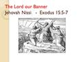 The Lord our Banner Jehovah Nissi - Exodus 15:5-7.
