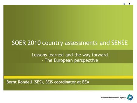 SOER 2010 country assessments and SENSE Lessons learned and the way forward – The European perspective Bernt Röndell (SES), SEIS coordinator at EEA.