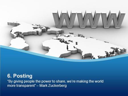 “By giving people the power to share, we’re making the world more transparent” – Mark Zuckerberg 6. Posting.