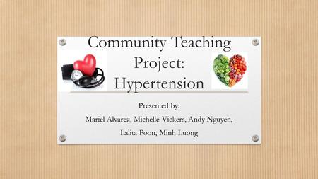 Community Teaching Project: Hypertension Presented by: Mariel Alvarez, Michelle Vickers, Andy Nguyen, Lalita Poon, Minh Luong.