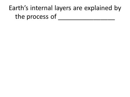 Earth’s internal layers are explained by the process of ________________.