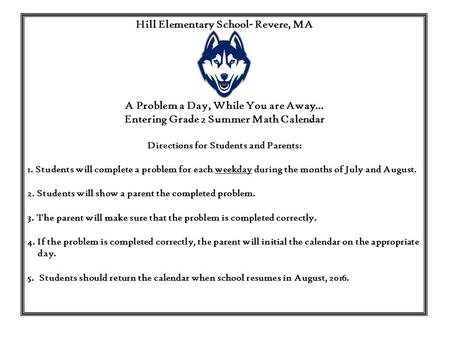 Hill Elementary School- Revere, MA A Problem a Day, While You are Away… Entering Grade 2 Summer Math Calendar Directions for Students and Parents: 1. Students.