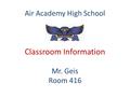 Air Academy High School Classroom Information Mr. Geis Room 416.
