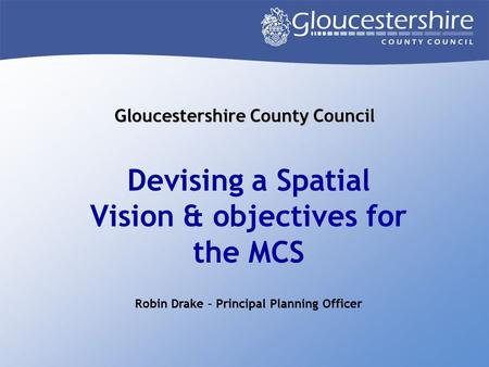 Gloucestershire County Council Devising a Spatial Vision & objectives for the MCS Robin Drake – Principal Planning Officer.
