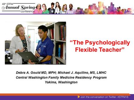“The Psychologically Flexible Teacher” Debra A. Gould MD, MPH; Michael J. Aquilino, MS, LMHC Central Washington Family Medicine Residency Program Yakima,