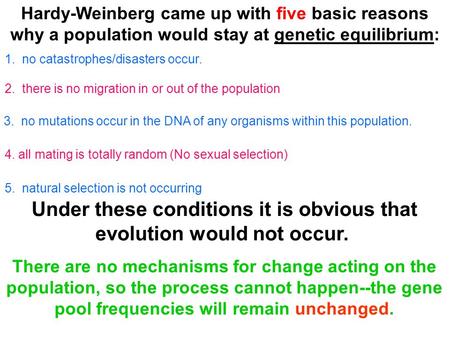 Hardy-Weinberg came up with five basic reasons why a population would stay at genetic equilibrium: 3. no mutations occur in the DNA of any organisms within.