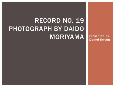 Presented by Daniel Kwong RECORD NO. 19 PHOTOGRAPH BY DAIDO MORIYAMA.