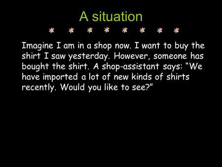 A situation Imagine I am in a shop now. I want to buy the shirt I saw yesterday. However, someone has bought the shirt. A shop-assistant says: “We have.
