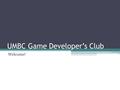 UMBC Game Developer’s Club Welcome!. About Us: We exist to give students a chance to work together and make games. We take students from any major with.