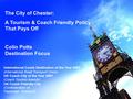 The City of Chester: A Tourism & Coach Friendly Policy That Pays Off Colin Potts Destination Focus International Coach Destination of the Year 2007 (International.