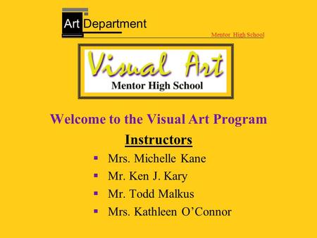 Welcome to the Visual Art Program Instructors  Mrs. Michelle Kane  Mr. Ken J. Kary  Mr. Todd Malkus  Mrs. Kathleen O’Connor Mentor High School Art.