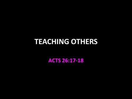 TEACHING OTHERS ACTS 26:17-18. Acts 26:18 Jesus sent Paul to the Gentiles: “to open their eyes, in order to turn them from darkness to light, and from.