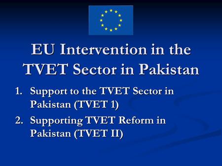 EU Intervention in the TVET Sector in Pakistan 1.Support to the TVET Sector in Pakistan (TVET 1) 2.Supporting TVET Reform in Pakistan (TVET II)