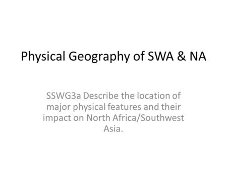Physical Geography of SWA & NA SSWG3a Describe the location of major physical features and their impact on North Africa/Southwest Asia.