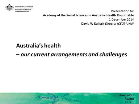 Australia’s health – our current arrangements and challenges Presentation to: Academy of the Social Sciences in Australia: Health Roundtable 1 December.