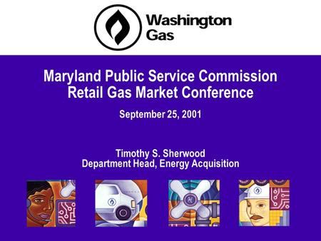 September 25, 2001 Maryland Public Service Commission Retail Gas Market Conference Timothy S. Sherwood Department Head, Energy Acquisition.