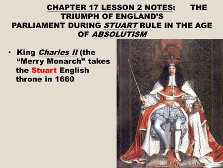 CHAPTER 17 LESSON 2 NOTES: THE TRIUMPH OF ENGLAND’S PARLIAMENT DURING STUART RULE IN THE AGE OF ABSOLUTISM King Charles II (the “Merry Monarch” takes the.