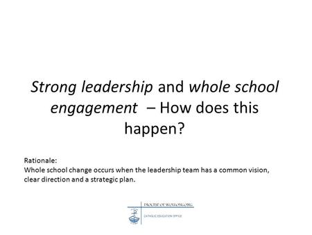 Strong leadership and whole school engagement – How does this happen? Rationale: Whole school change occurs when the leadership team has a common vision,