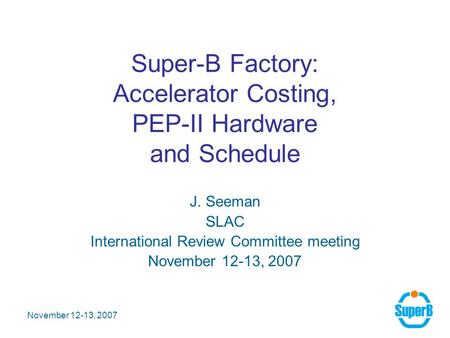 November 12-13, 2007 Super-B Factory: Accelerator Costing, PEP-II Hardware and Schedule J. Seeman SLAC International Review Committee meeting November.
