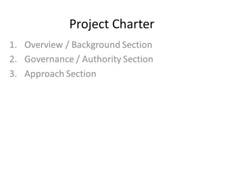 Project Charter 1.Overview / Background Section 2.Governance / Authority Section 3.Approach Section.