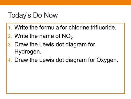 Today’s Do Now 1. Write the formula for chlorine trifluoride. 2. Write the name of NO 2 3. Draw the Lewis dot diagram for Hydrogen. 4. Draw the Lewis dot.