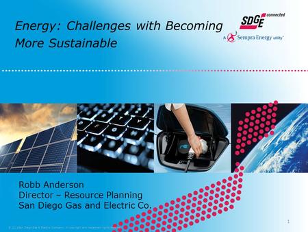Energy: Challenges with Becoming More Sustainable © 2011San Diego Gas & Electric Company. All copyright and trademark rights reserved. Robb Anderson Director.