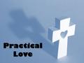 Practical Love. The Christmas Story God’s love for us Mary and Joseph’s love and faith Our Lives What does practical love look like in your life? Mission.
