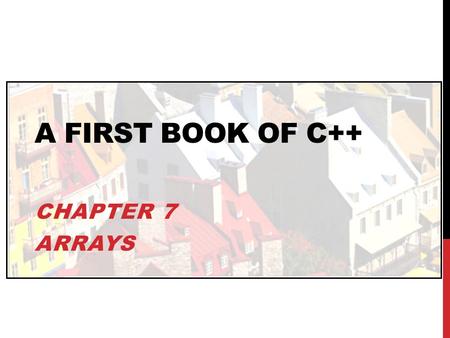 A FIRST BOOK OF C++ CHAPTER 7 ARRAYS. OBJECTIVES In this chapter, you will learn about: One-Dimensional Arrays Array Initialization Arrays as Arguments.