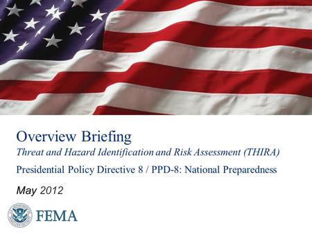 Overview Briefing Threat and Hazard Identification and Risk Assessment (THIRA) Presidential Policy Directive 8 / PPD-8: National Preparedness May 2012.