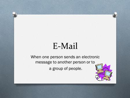 E-Mail When one person sends an electronic message to another person or to a group of people.