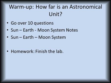 Warm-up: How far is an Astronomical Unit? Go over 10 questions Sun – Earth - Moon System Notes Sun – Earth – Moon System Homework: Finish the lab.