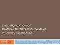 SYNCHRONIZATION OF BILATERAL TELEOPERATION SYSTEMS WITH INPUT SATURATION Department of Mechatronics in GIST Seung-Ju Lee Advisor: pf. Hyo-Sung Ahn.