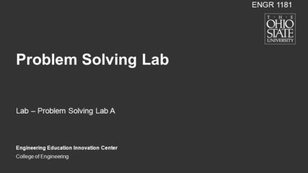 College of Engineering Problem Solving Lab Lab – Problem Solving Lab A Engineering Education Innovation Center ENGR 1181.